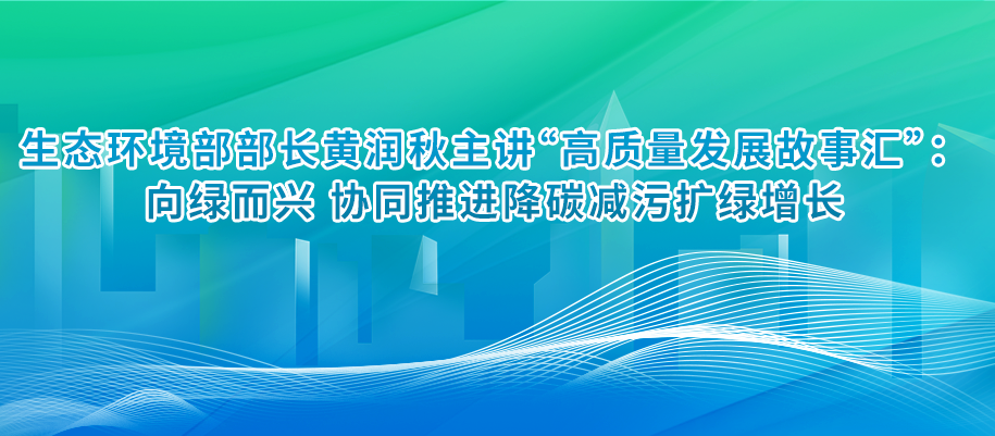 生態(tài)環(huán)境部部長黃潤秋主講“高質(zhì)量發(fā)展故事匯”：向綠而興 協(xié)同推進(jìn)降碳減污擴(kuò)綠增長