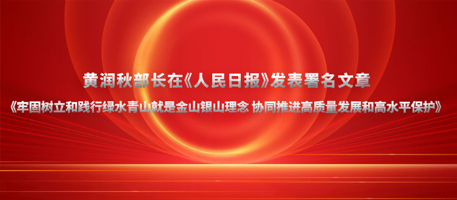 黃潤秋部長在《人民日報(bào)》發(fā)表署名文章《牢固樹立和踐行綠水青山就是金山銀山理念 協(xié)同推進(jìn)高質(zhì)量發(fā)展和高水平保護(hù)》